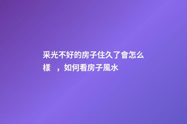 采光不好的房子住久了會怎么樣，如何看房子風水
